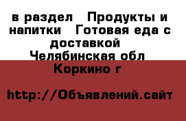  в раздел : Продукты и напитки » Готовая еда с доставкой . Челябинская обл.,Коркино г.